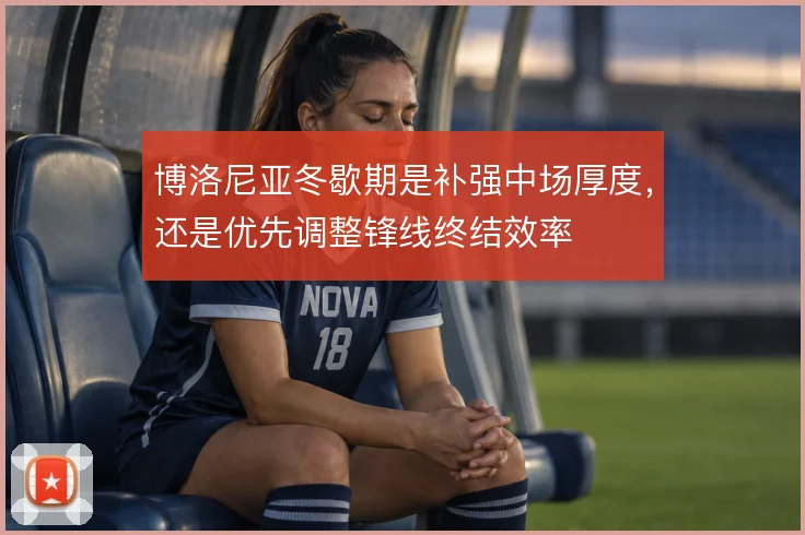 博洛尼亚冬歇期是补强中场厚度，还是优先调整锋线终结效率