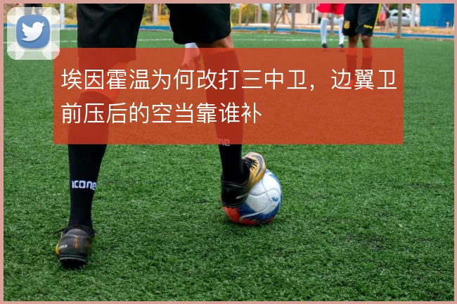 埃因霍温为何改打三中卫,边翼卫前压后的空当靠谁补