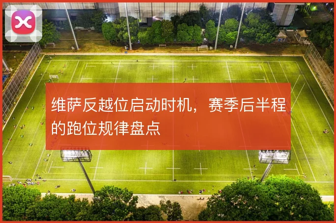 维萨反越位启动时机,赛季后半程的跑位规律盘点