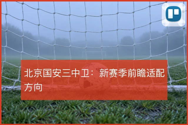 北京国安三中卫:新赛季前瞻适配方向