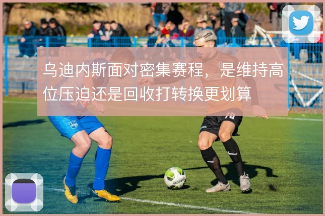 乌迪内斯面对密集赛程，是维持高位压迫还是回收打转换更划算