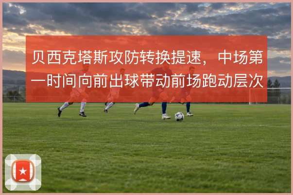 贝西克塔斯攻防转换提速，中场第一时间向前出球带动前场跑动层次