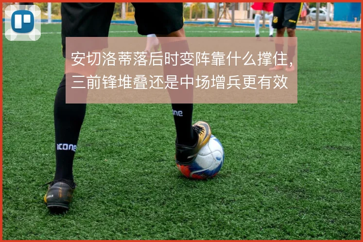 安切洛蒂落后时变阵靠什么撑住，三前锋堆叠还是中场增兵更有效
