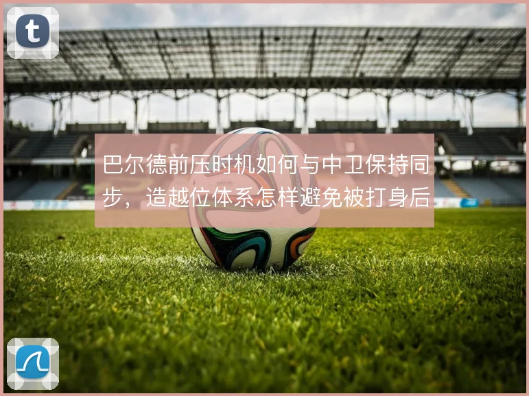 巴尔德前压时机如何与中卫保持同步，造越位体系怎样避免被打身后