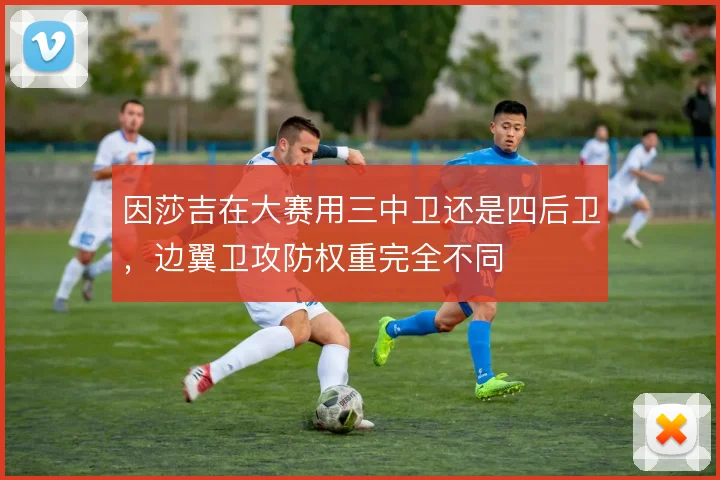 因莎吉在大赛用三中卫还是四后卫，边翼卫攻防权重完全不同