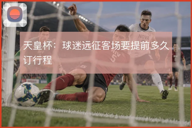 天皇杯:球迷远征客场要提前多久订行程