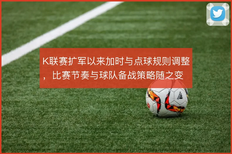 K联赛扩军以来加时与点球规则调整，比赛节奏与球队备战策略随之变化