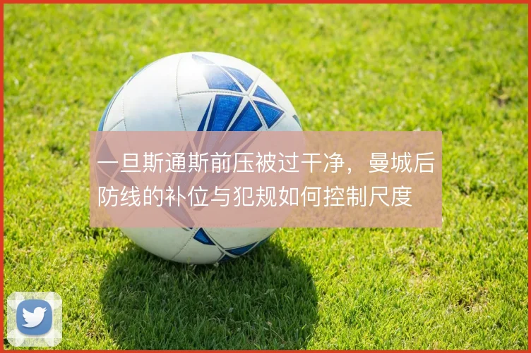 一旦斯通斯前压被过干净，曼城后防线的补位与犯规如何控制尺度