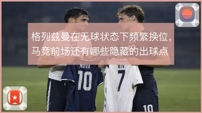 格列兹曼在无球状态下频繁换位,马竞前场还有哪些隐藏的出球点