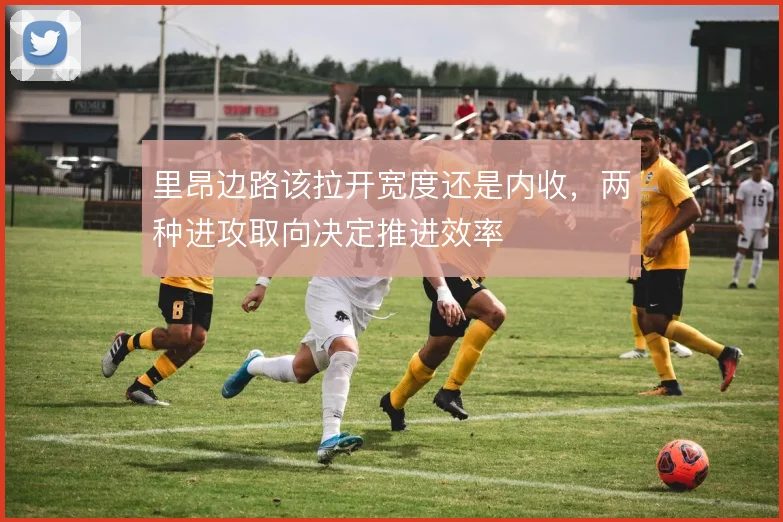 里昂边路该拉开宽度还是内收，两种进攻取向决定推进效率