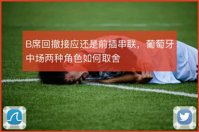 B席回撤接应还是前插串联,葡萄牙中场两种角色如何取舍