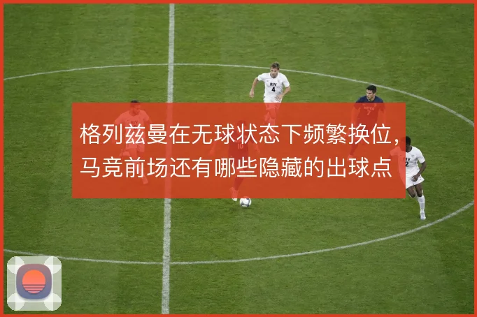 格列兹曼在无球状态下频繁换位，马竞前场还有哪些隐藏的出球点