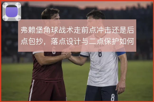 弗赖堡角球战术走前点冲击还是后点包抄,落点设计与二点保护如何取舍
