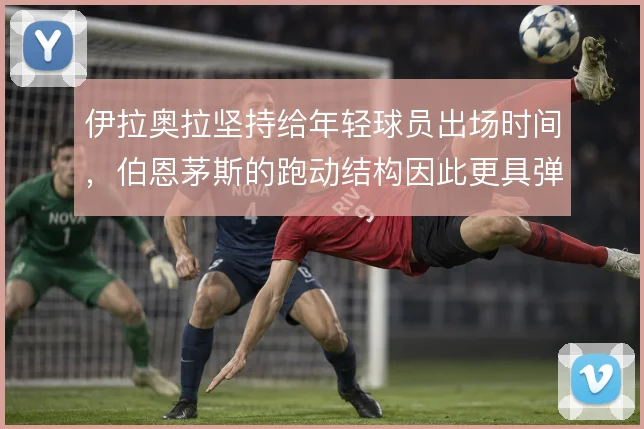伊拉奥拉坚持给年轻球员出场时间，伯恩茅斯的跑动结构因此更具弹性
