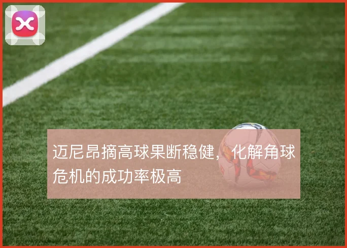 迈尼昂摘高球果断稳健,化解角球危机的成功率极高