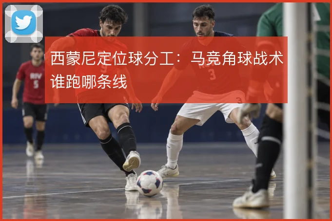 西蒙尼定位球分工:马竞角球战术谁跑哪条线