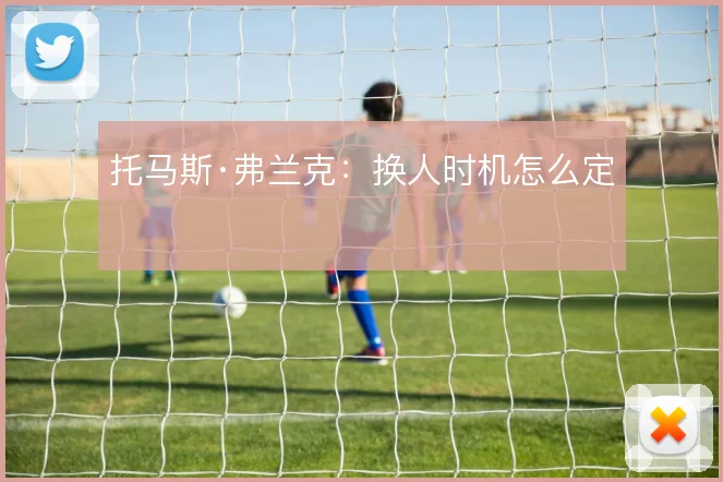 托马斯·弗兰克:换人时机怎么定