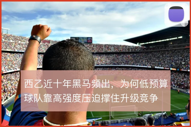 西乙近十年黑马频出,为何低预算球队靠高强度压迫撑住升级竞争