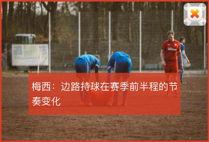 梅西:边路持球在赛季前半程的节奏变化