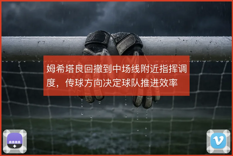 姆希塔良回撤到中场线附近指挥调度,传球方向决定球队推进效率