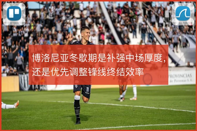 博洛尼亚冬歇期是补强中场厚度,还是优先调整锋线终结效率
