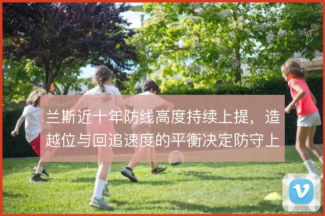 兰斯近十年防线高度持续上提,造越位与回追速度的平衡决定防守上限