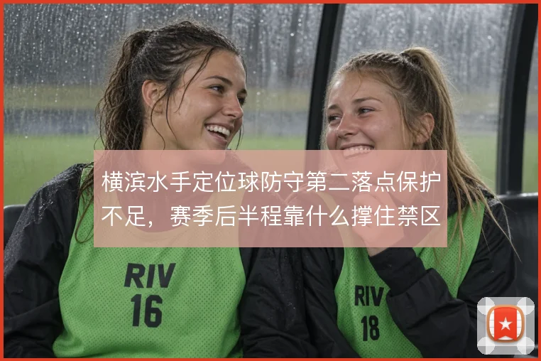 横滨水手定位球防守第二落点保护不足,赛季后半程靠什么撑住禁区前沿