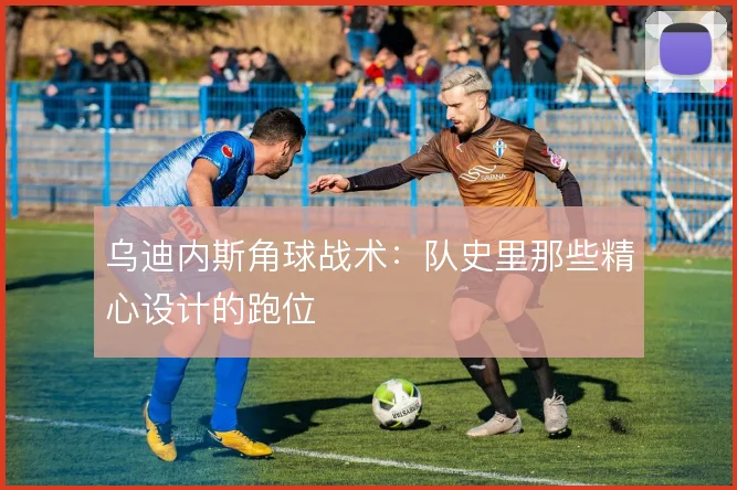 乌迪内斯角球战术:队史里那些精心设计的跑位
