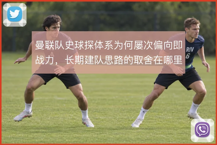 曼联队史球探体系为何屡次偏向即战力,长期建队思路的取舍在哪里