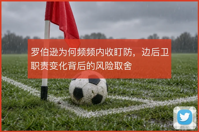 罗伯逊为何频频内收盯防,边后卫职责变化背后的风险取舍